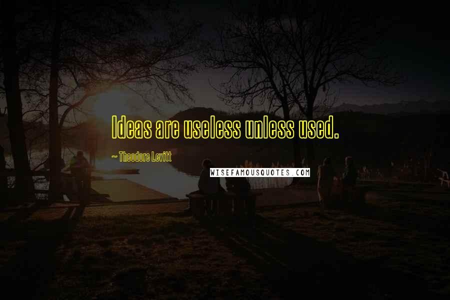 Theodore Levitt Quotes: Ideas are useless unless used.