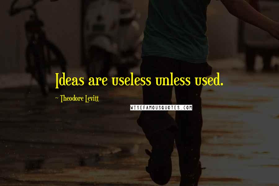 Theodore Levitt Quotes: Ideas are useless unless used.