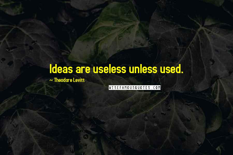 Theodore Levitt Quotes: Ideas are useless unless used.