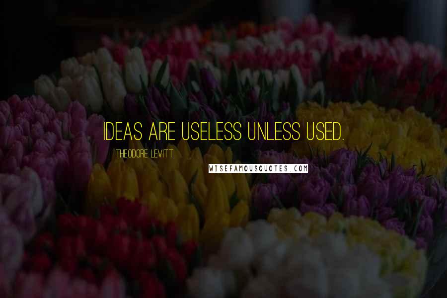 Theodore Levitt Quotes: Ideas are useless unless used.