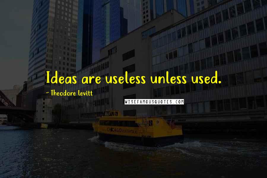 Theodore Levitt Quotes: Ideas are useless unless used.