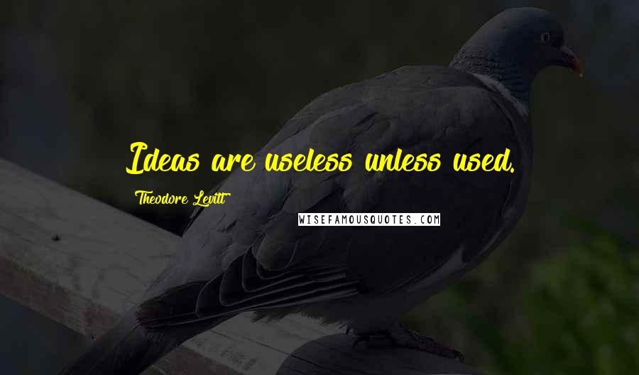 Theodore Levitt Quotes: Ideas are useless unless used.