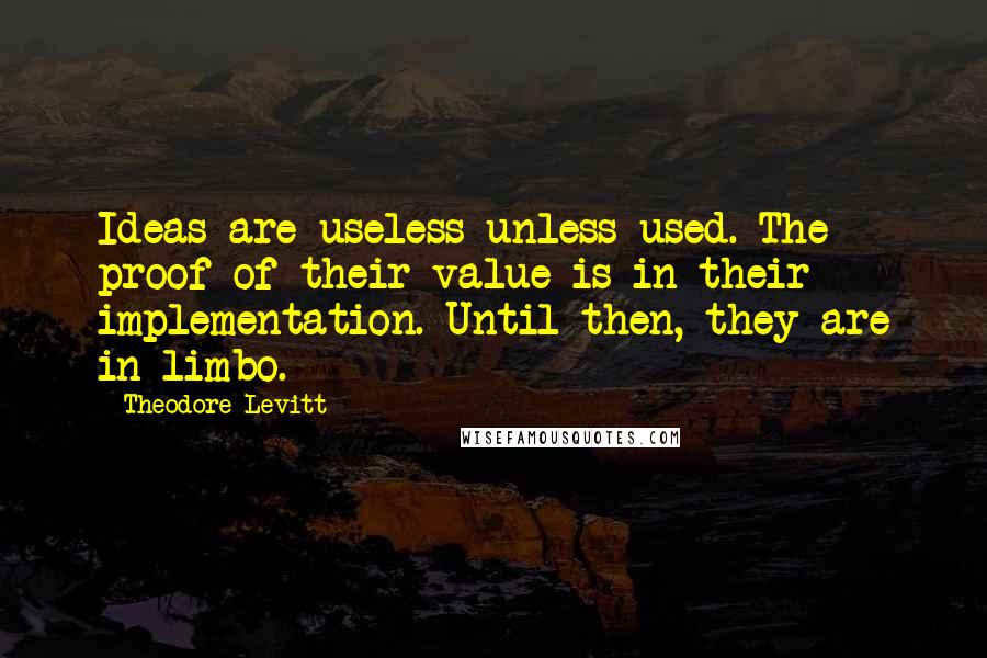 Theodore Levitt Quotes: Ideas are useless unless used. The proof of their value is in their implementation. Until then, they are in limbo.