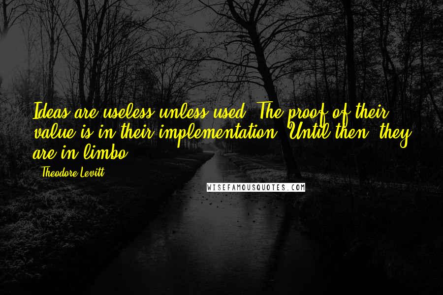 Theodore Levitt Quotes: Ideas are useless unless used. The proof of their value is in their implementation. Until then, they are in limbo.