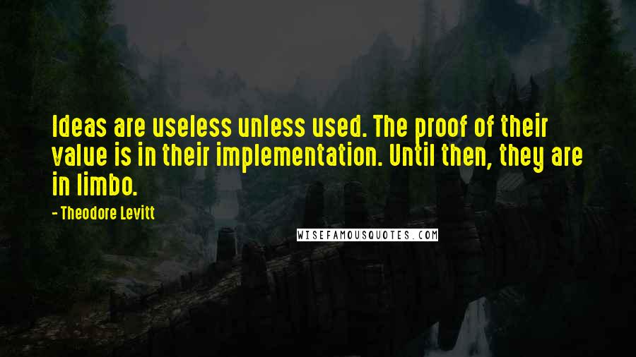 Theodore Levitt Quotes: Ideas are useless unless used. The proof of their value is in their implementation. Until then, they are in limbo.