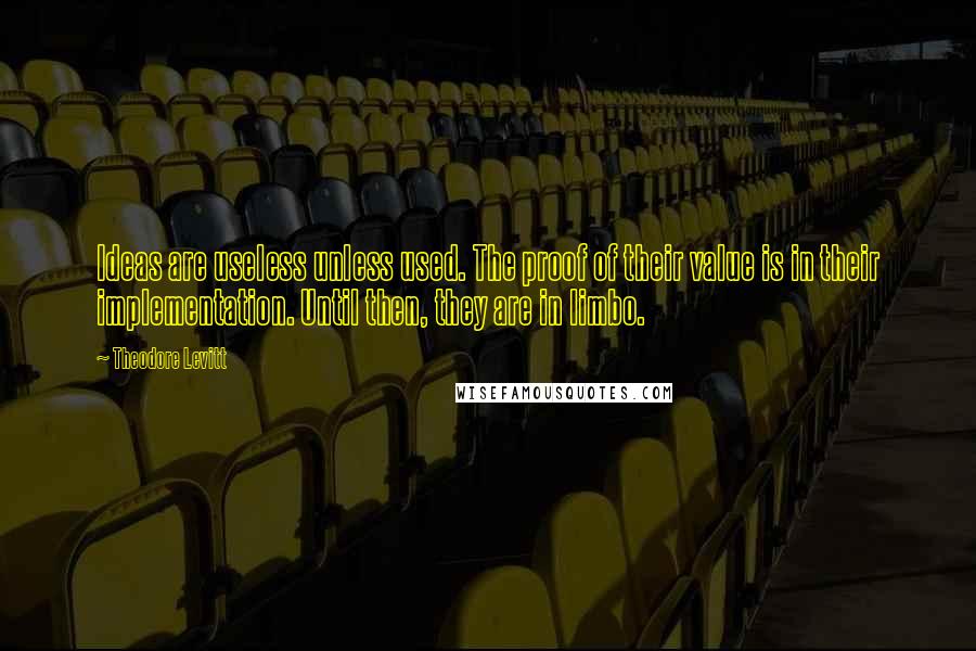 Theodore Levitt Quotes: Ideas are useless unless used. The proof of their value is in their implementation. Until then, they are in limbo.