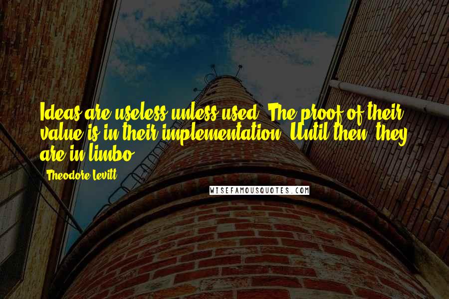 Theodore Levitt Quotes: Ideas are useless unless used. The proof of their value is in their implementation. Until then, they are in limbo.