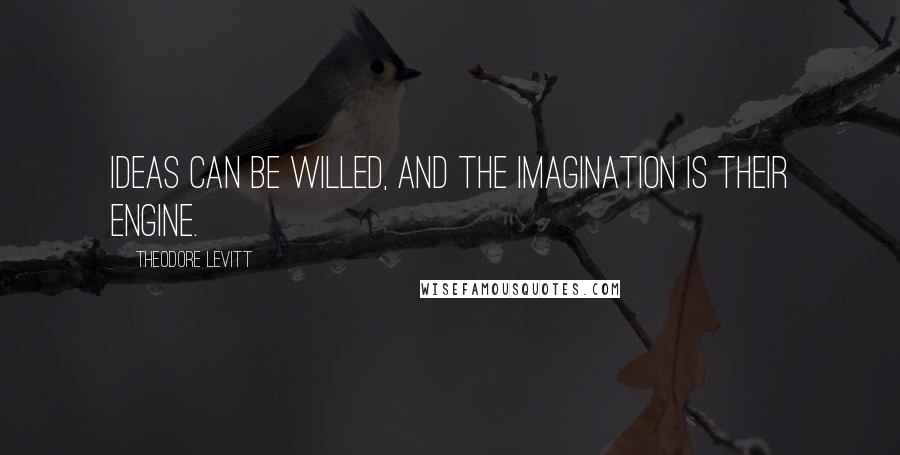 Theodore Levitt Quotes: Ideas can be willed, and the imagination is their engine.