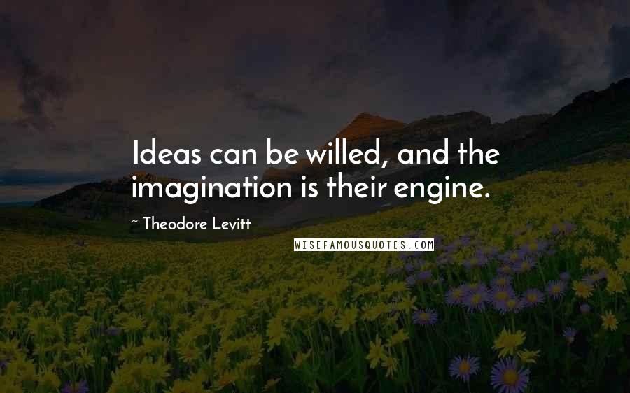 Theodore Levitt Quotes: Ideas can be willed, and the imagination is their engine.