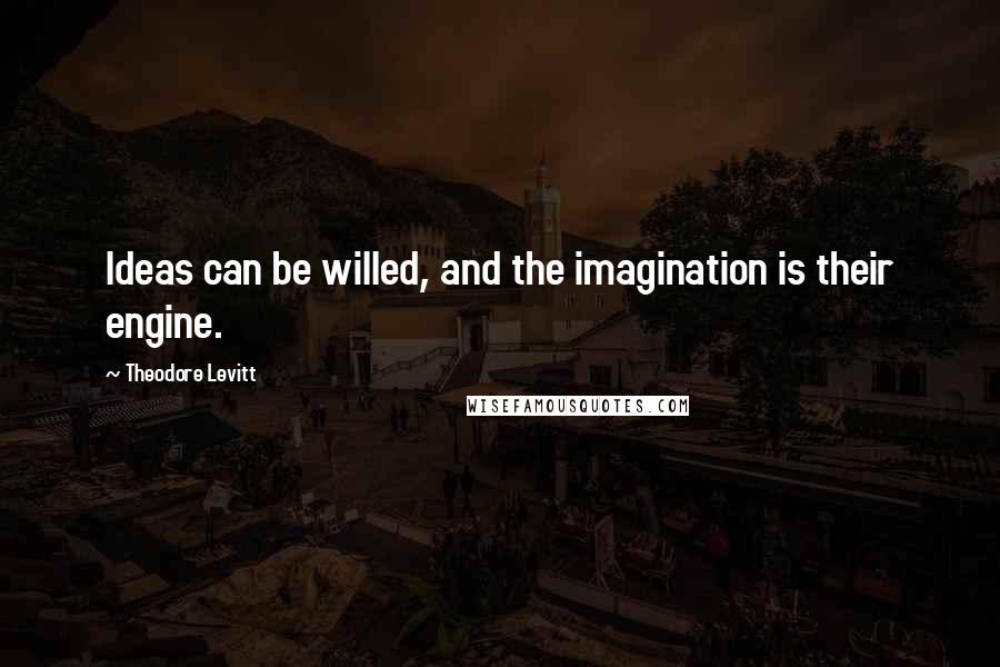 Theodore Levitt Quotes: Ideas can be willed, and the imagination is their engine.