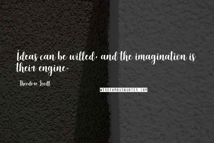 Theodore Levitt Quotes: Ideas can be willed, and the imagination is their engine.