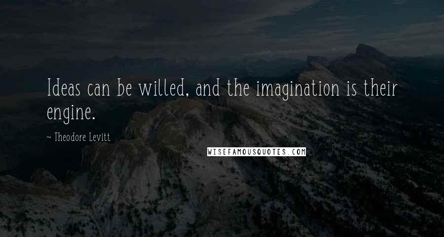 Theodore Levitt Quotes: Ideas can be willed, and the imagination is their engine.