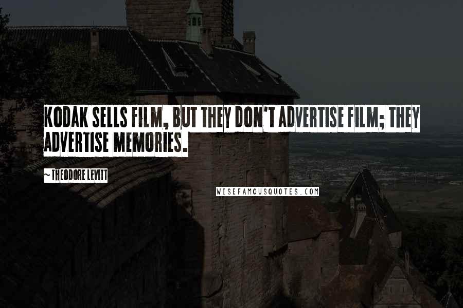 Theodore Levitt Quotes: Kodak sells film, but they don't advertise film; they advertise memories.