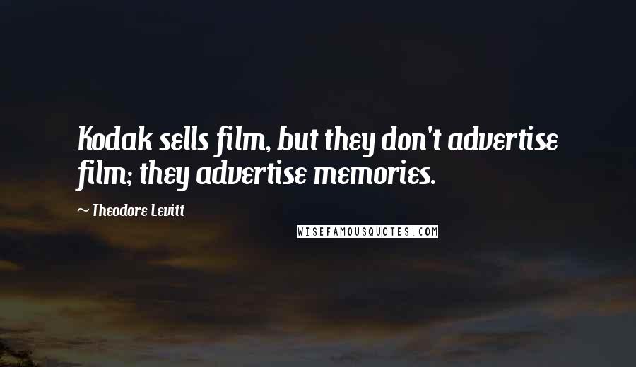 Theodore Levitt Quotes: Kodak sells film, but they don't advertise film; they advertise memories.