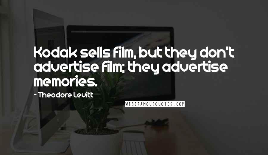 Theodore Levitt Quotes: Kodak sells film, but they don't advertise film; they advertise memories.