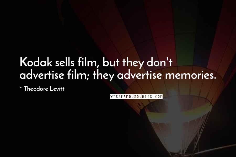 Theodore Levitt Quotes: Kodak sells film, but they don't advertise film; they advertise memories.