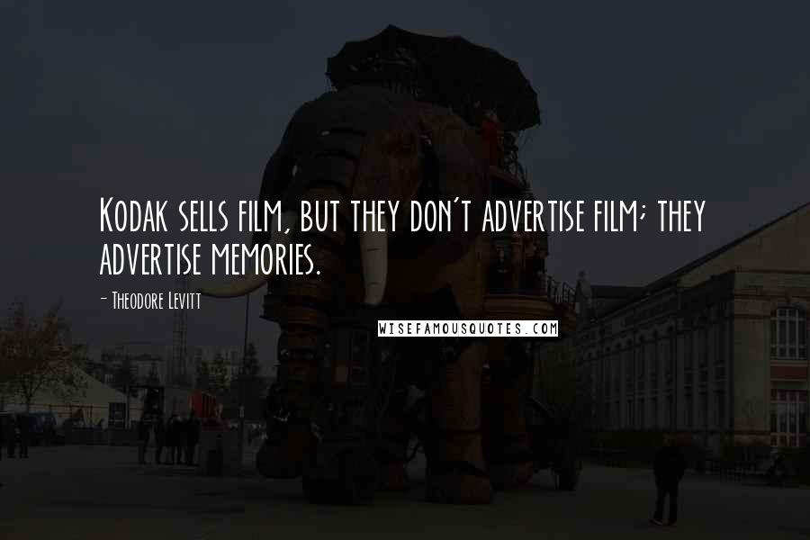 Theodore Levitt Quotes: Kodak sells film, but they don't advertise film; they advertise memories.