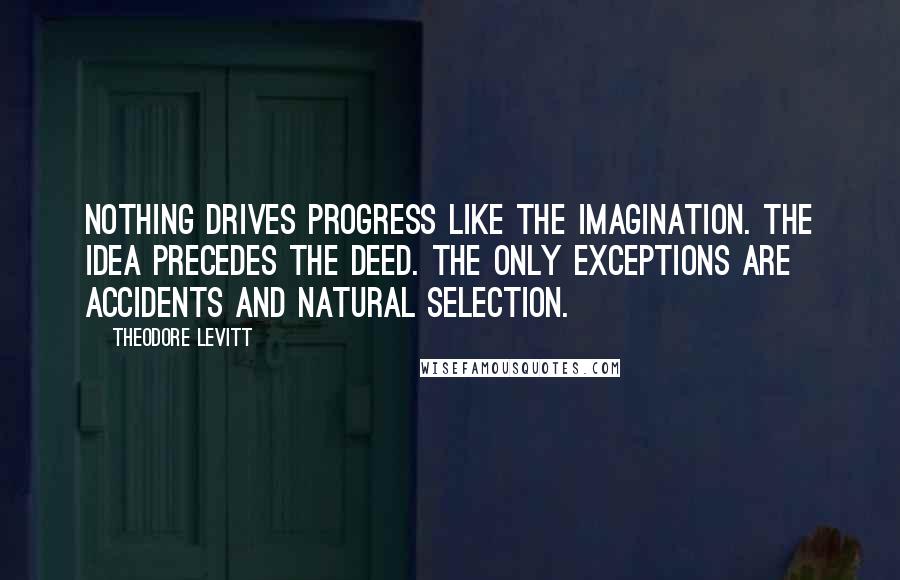 Theodore Levitt Quotes: Nothing drives progress like the imagination. The idea precedes the deed. The only exceptions are accidents and natural selection.