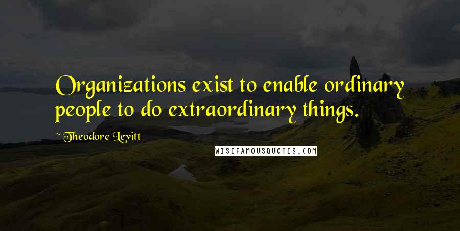 Theodore Levitt Quotes: Organizations exist to enable ordinary people to do extraordinary things.