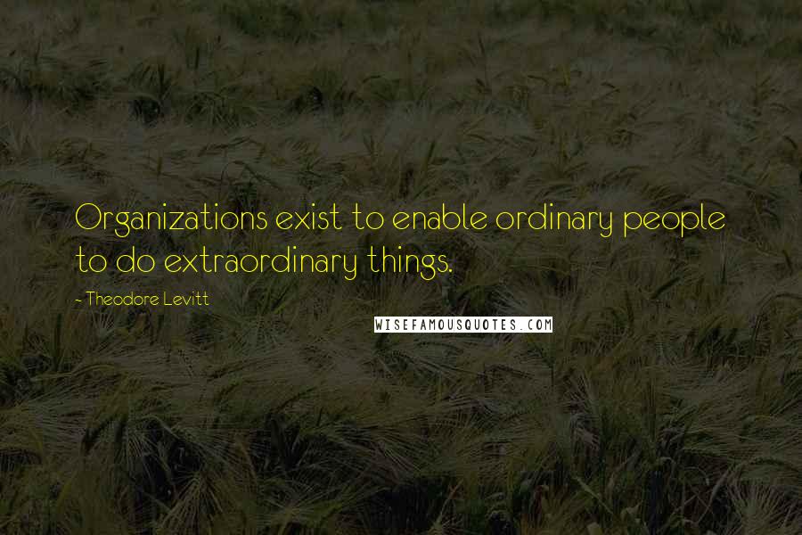 Theodore Levitt Quotes: Organizations exist to enable ordinary people to do extraordinary things.