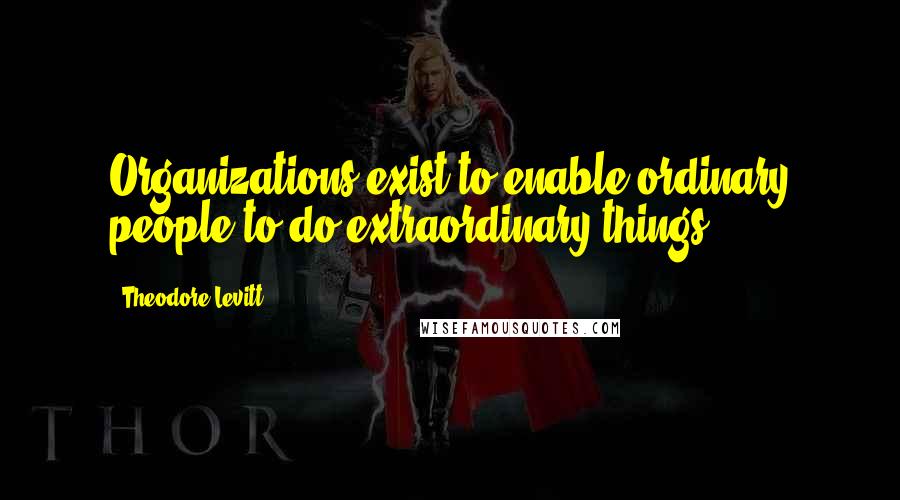 Theodore Levitt Quotes: Organizations exist to enable ordinary people to do extraordinary things.