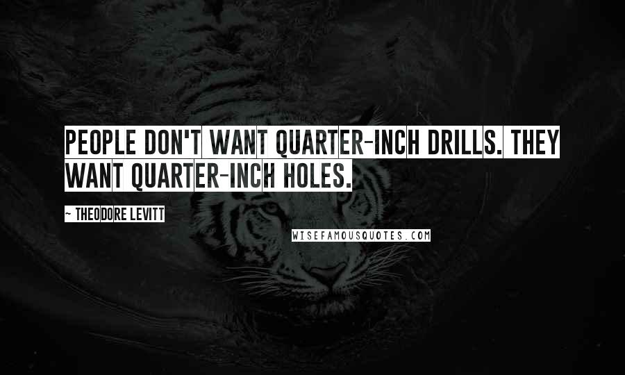 Theodore Levitt Quotes: People don't want quarter-inch drills. They want quarter-inch holes.