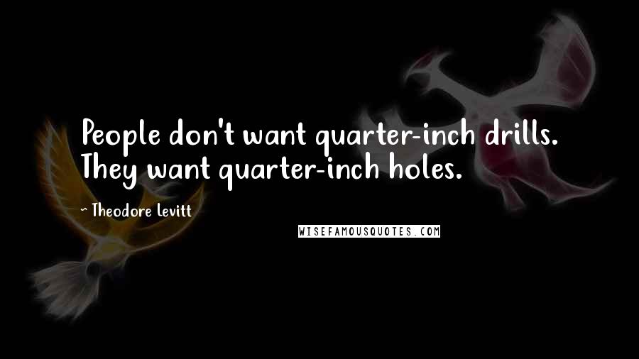 Theodore Levitt Quotes: People don't want quarter-inch drills. They want quarter-inch holes.