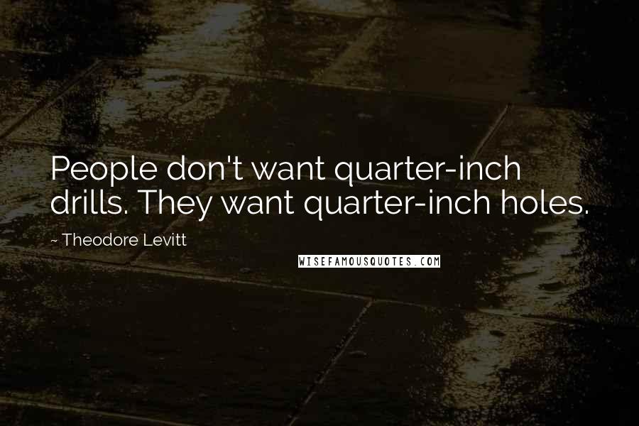 Theodore Levitt Quotes: People don't want quarter-inch drills. They want quarter-inch holes.