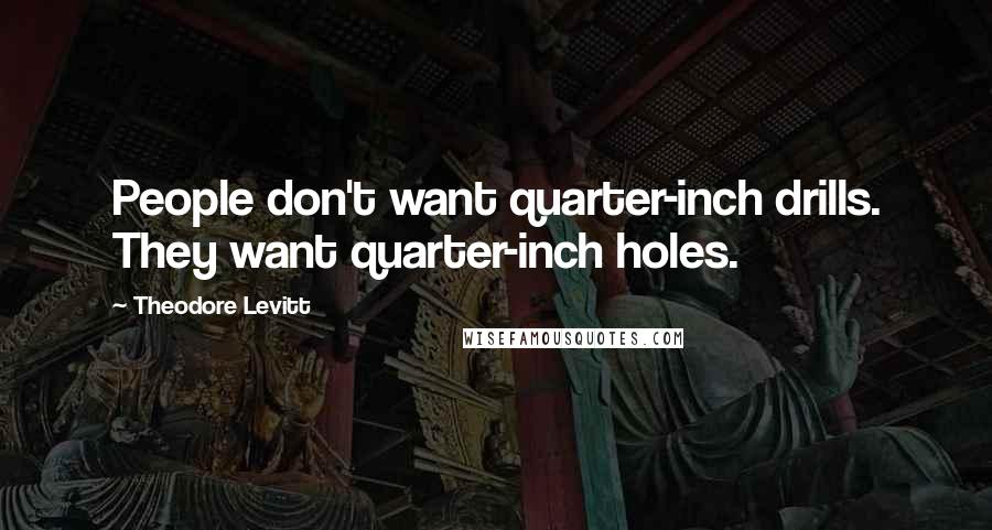 Theodore Levitt Quotes: People don't want quarter-inch drills. They want quarter-inch holes.