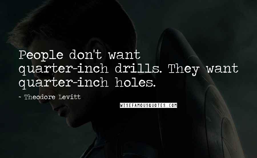 Theodore Levitt Quotes: People don't want quarter-inch drills. They want quarter-inch holes.