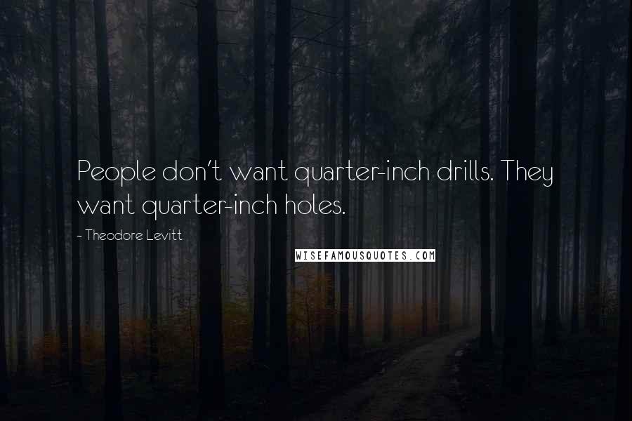 Theodore Levitt Quotes: People don't want quarter-inch drills. They want quarter-inch holes.