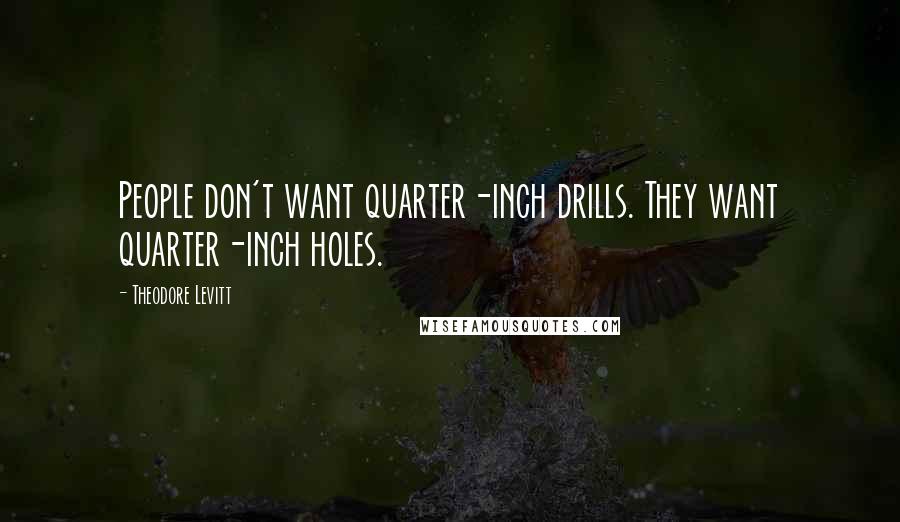Theodore Levitt Quotes: People don't want quarter-inch drills. They want quarter-inch holes.