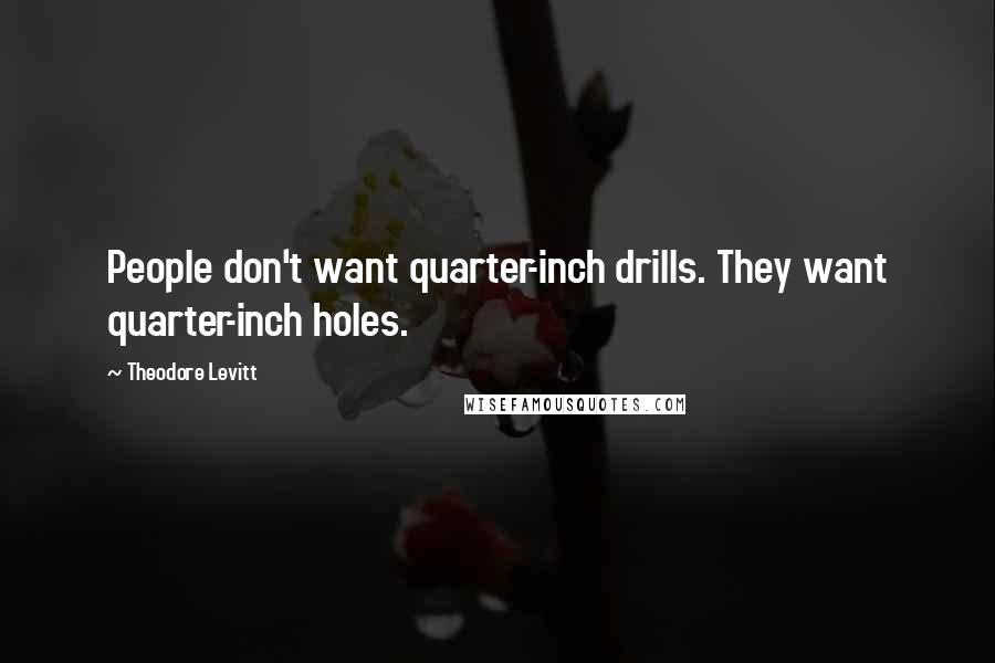Theodore Levitt Quotes: People don't want quarter-inch drills. They want quarter-inch holes.