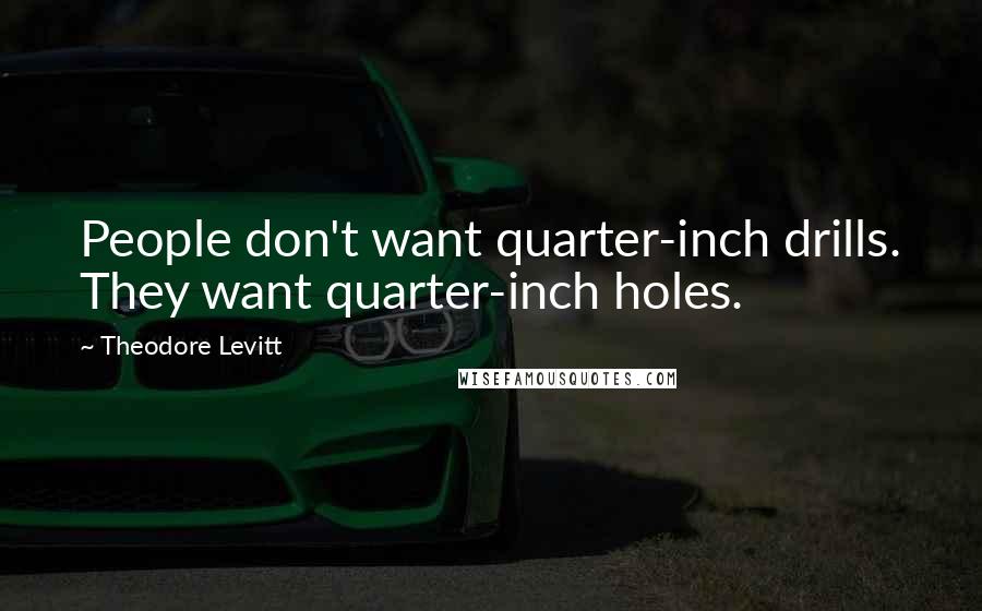 Theodore Levitt Quotes: People don't want quarter-inch drills. They want quarter-inch holes.