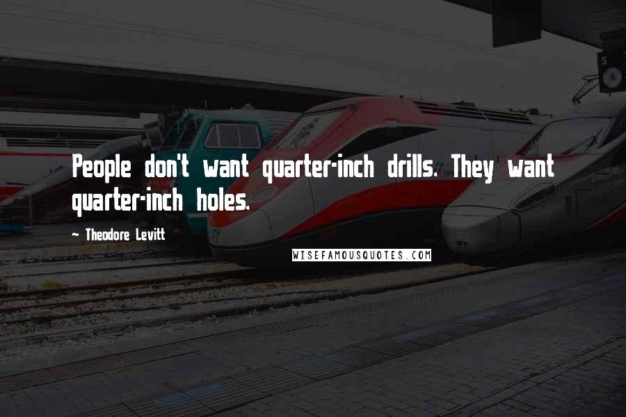 Theodore Levitt Quotes: People don't want quarter-inch drills. They want quarter-inch holes.