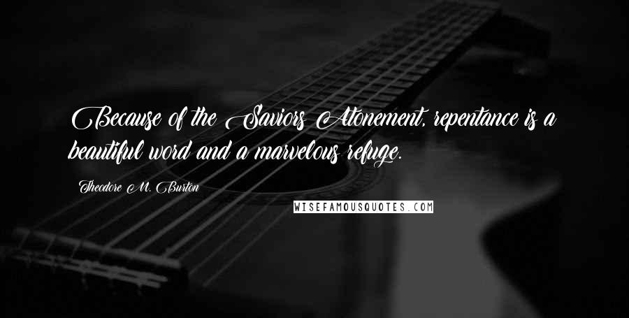 Theodore M. Burton Quotes: Because of the Saviors Atonement, repentance is a beautiful word and a marvelous refuge.