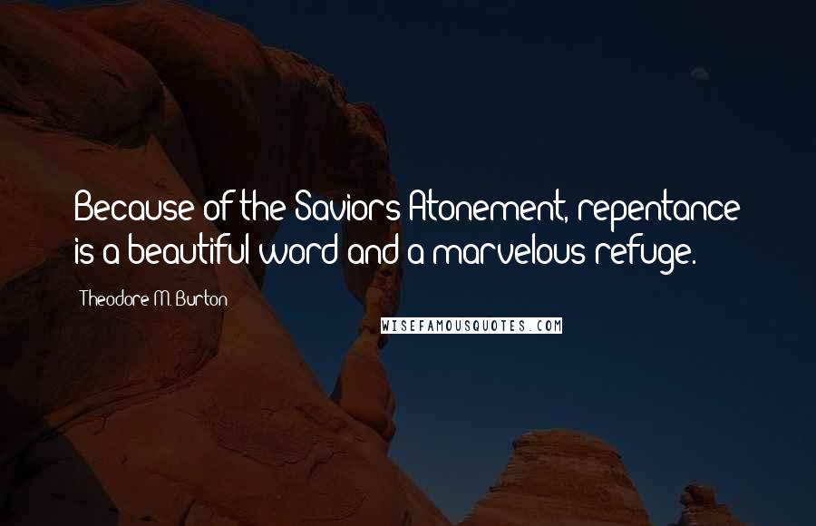 Theodore M. Burton Quotes: Because of the Saviors Atonement, repentance is a beautiful word and a marvelous refuge.