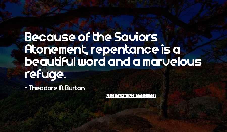 Theodore M. Burton Quotes: Because of the Saviors Atonement, repentance is a beautiful word and a marvelous refuge.