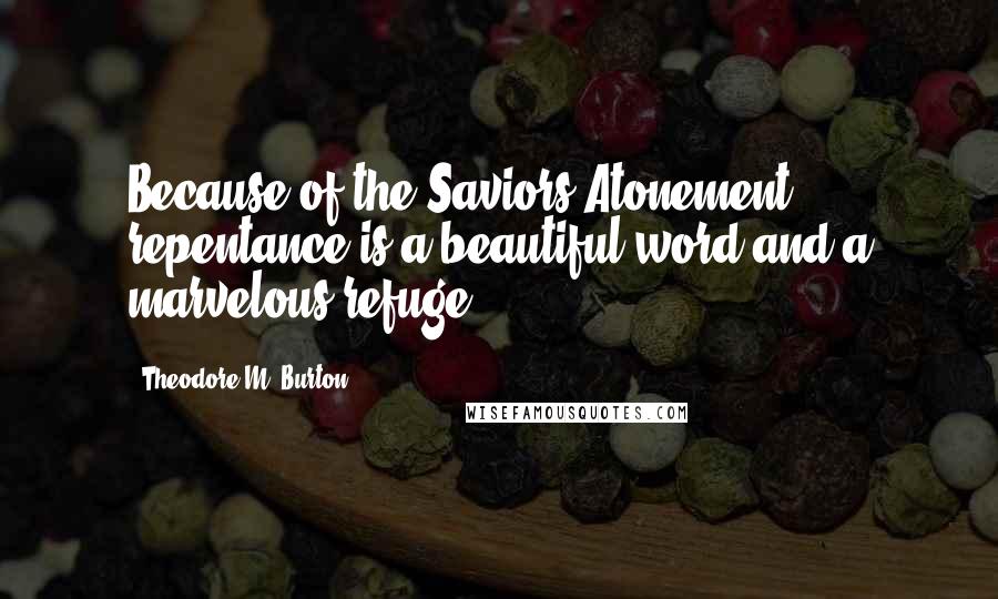 Theodore M. Burton Quotes: Because of the Saviors Atonement, repentance is a beautiful word and a marvelous refuge.