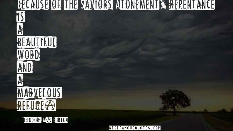 Theodore M. Burton Quotes: Because of the Saviors Atonement, repentance is a beautiful word and a marvelous refuge.