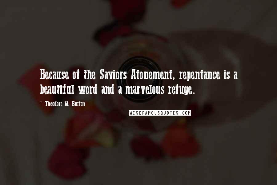 Theodore M. Burton Quotes: Because of the Saviors Atonement, repentance is a beautiful word and a marvelous refuge.