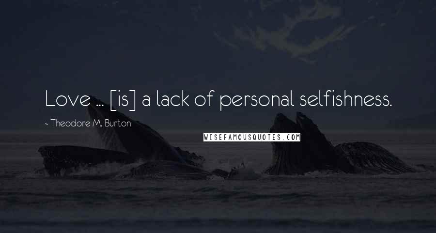 Theodore M. Burton Quotes: Love ... [is] a lack of personal selfishness.