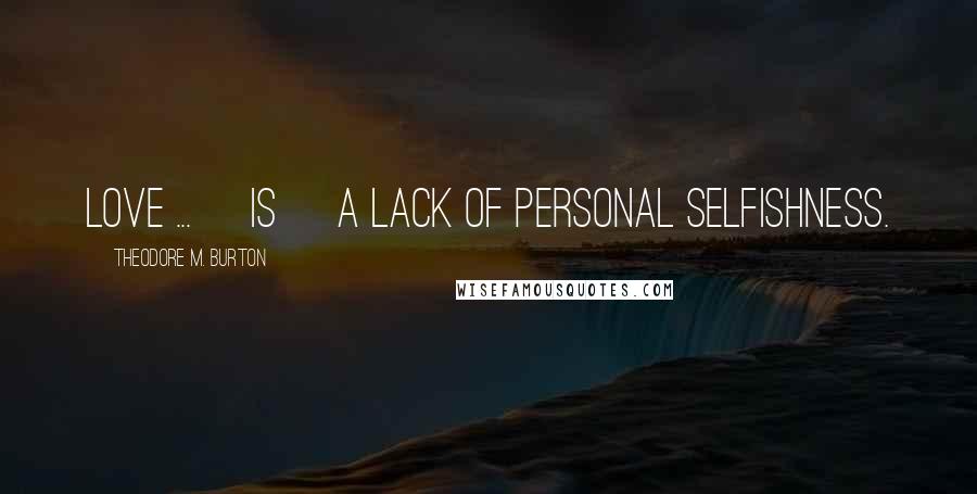 Theodore M. Burton Quotes: Love ... [is] a lack of personal selfishness.