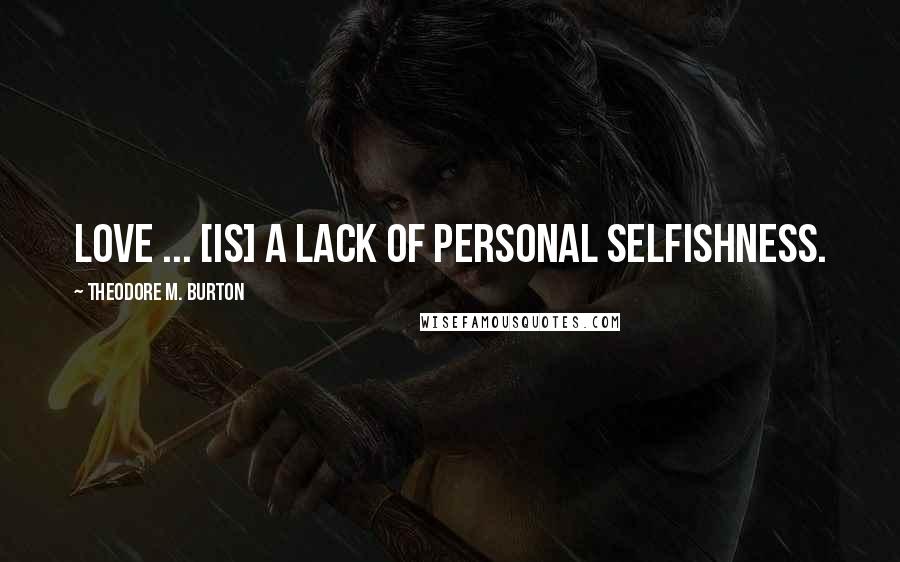Theodore M. Burton Quotes: Love ... [is] a lack of personal selfishness.