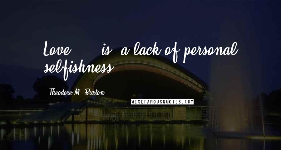 Theodore M. Burton Quotes: Love ... [is] a lack of personal selfishness.