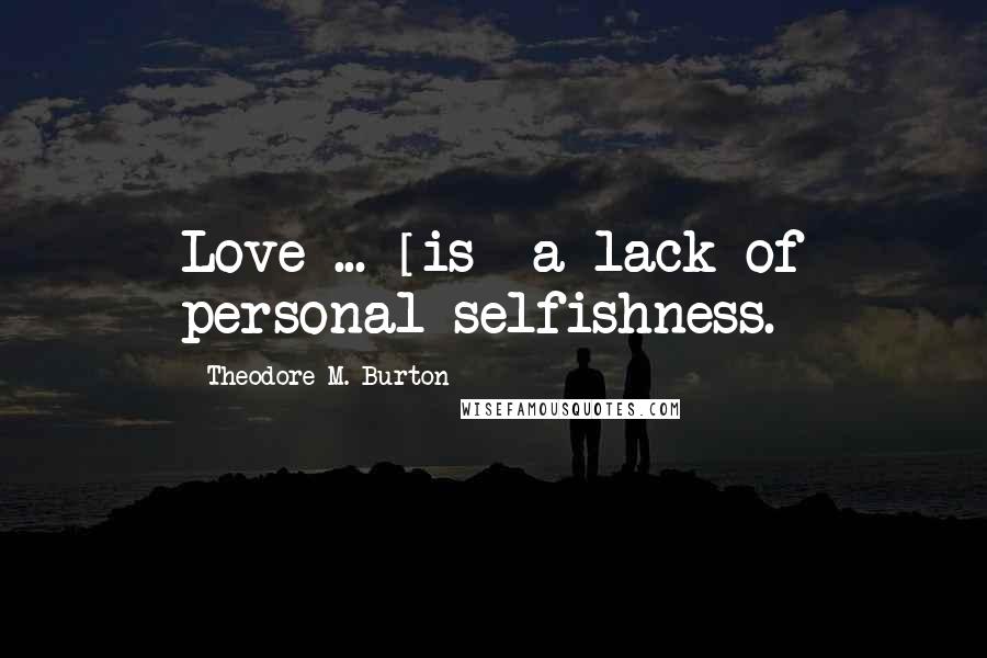Theodore M. Burton Quotes: Love ... [is] a lack of personal selfishness.