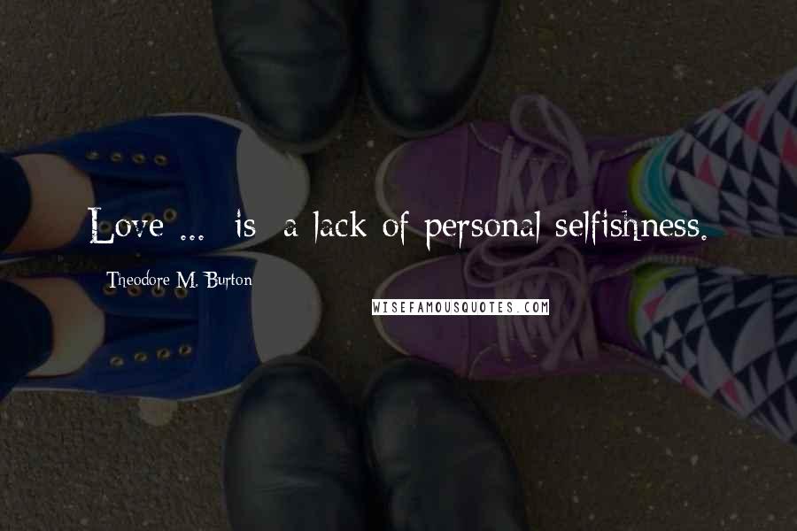 Theodore M. Burton Quotes: Love ... [is] a lack of personal selfishness.