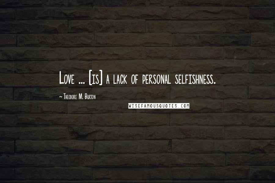 Theodore M. Burton Quotes: Love ... [is] a lack of personal selfishness.