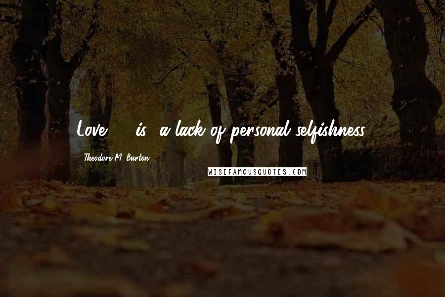 Theodore M. Burton Quotes: Love ... [is] a lack of personal selfishness.