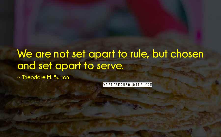 Theodore M. Burton Quotes: We are not set apart to rule, but chosen and set apart to serve.